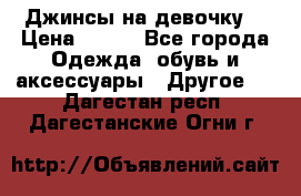 Джинсы на девочку  › Цена ­ 450 - Все города Одежда, обувь и аксессуары » Другое   . Дагестан респ.,Дагестанские Огни г.